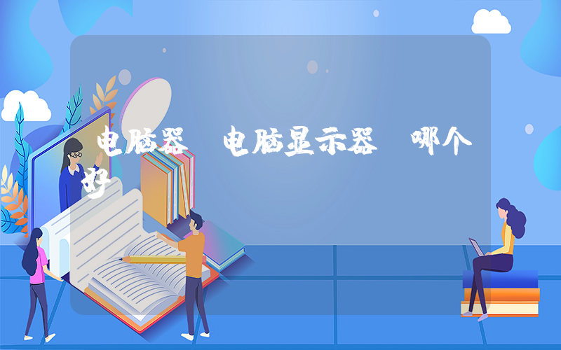 电脑器(电脑显示器 哪个好)